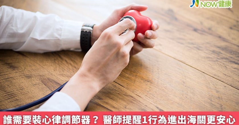 誰需要裝心律調節器? 醫師提醒1行為進出海關更安心