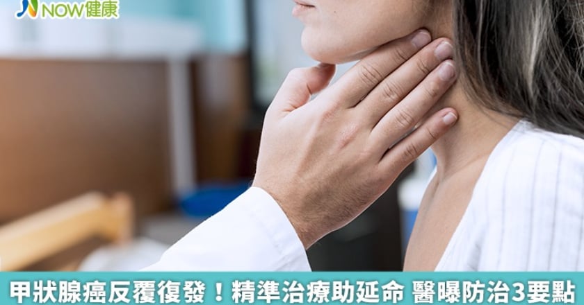 甲狀腺癌反覆復發！精準治療助延命 醫曝防治3要點