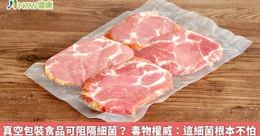 真空包裝食品可阻隔細菌？ 毒物權威：這細菌根本不怕