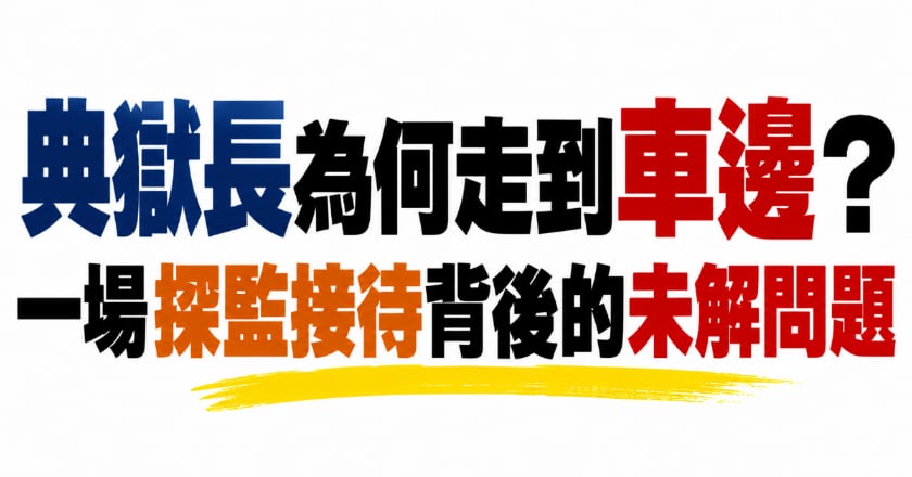 典獄長為何走到車邊？ 一場探監接待背後的未解問題